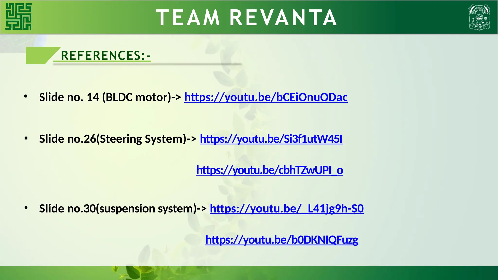 TEAM REVANTA
REFERENCES:-
• Slide no.26(Steering System)-> https://youtu.be/Si3f1utW45I
https://youtu.be/cbhTZwUPI_o
• Slide no.30(suspension system)-> https://youtu.be/_L41jg9h-S0
https://youtu.be/b0DKNIQFuzg
• Slide no. 14 (BLDC motor)-> https://youtu.be/bCEiOnuODac
 