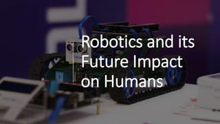Robotics and its
Future Impact
on Humans
 