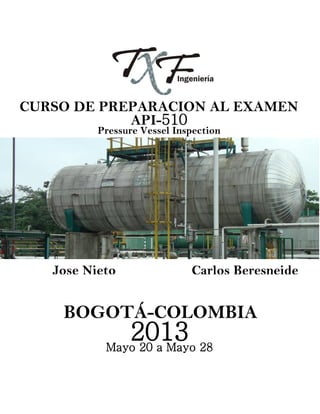 CURSO DE PREPARACION AL EXAMEN
API-510
Pressure Vessel Inspection
Jose Nieto Carlos Beresneide
BOGOTÁ-COLOMBIA
2013Mayo 20 a Mayo 28
 