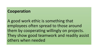Cooperation
A good work ethic is something that
employees often spread to those around
them by cooperating willingly on projects.
They show good teamwork and readily assist
others when needed
 