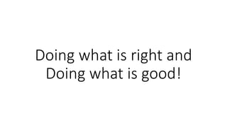 Doing what is right and
Doing what is good!
 