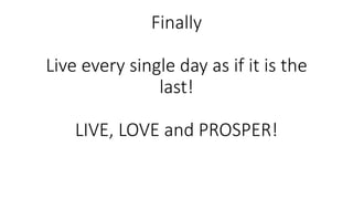 Finally
Live every single day as if it is the
last!
LIVE, LOVE and PROSPER!
 
