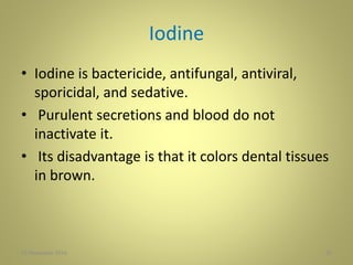 Iodine
• Iodine is bactericide, antifungal, antiviral,
sporicidal, and sedative.
• Purulent secretions and blood do not
inactivate it.
• Its disadvantage is that it colors dental tissues
in brown.
2527 November 2016
 