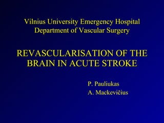 REVASCULARISATION OF THE BRAIN IN ACUTE STROKE P. Pauliukas A. Mackevičius Vilnius University Emergency Hospital Department of Vascular Surgery 