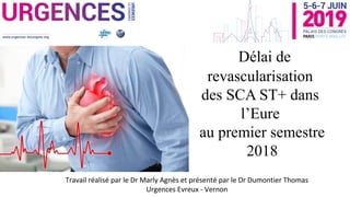 Travail réalisé par le Dr Marly Agnès et présenté par le Dr Dumontier Thomas
Urgences Evreux - Vernon
Délai de
revascularisation
des SCA ST+ dans
l’Eure
au premier semestre
2018
 