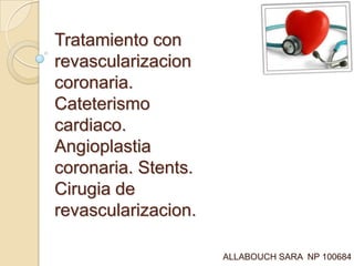 Tratamiento con
revascularizacion
coronaria.
Cateterismo
cardiaco.
Angioplastia
coronaria. Stents.
Cirugia de
revascularizacion.
ALLABOUCH SARA NP 100684
 