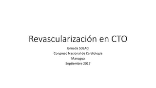 Revascularización en CTO
Jornada SOLACI
Congreso Nacional de Cardiología
Managua
Septiembre 2017
 