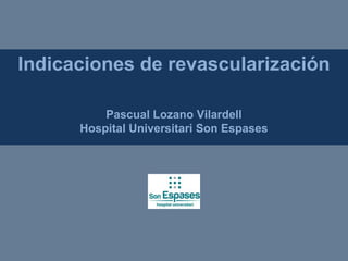 Indicaciones de revascularización
Pascual Lozano Vilardell
Hospital Universitari Son Espases
 
