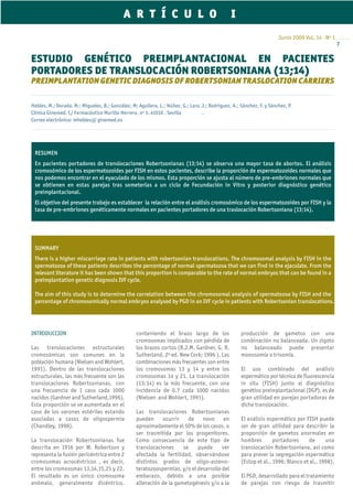 A R T Í C U L O                                     I
                                                                                                                       Junio 2009 Vol. 14 · Nº 1
                                                                                                                                                   7

ESTUDIO GENÉTICO PREIMPLANTACIONAL EN PACIENTES
PORTADORES DE TRANSLOCACIÓN ROBERTSONIANA (13;14)
PREIMPLANTATION GENETIC DIAGNOSIS OF ROBERTSONIAN TRASLOCATION CARRIERS

Hebles, M.; Dorado, M.; Migueles, B.; González, M; Aguilera, L.; Núñez, G.; Lara, J.; Rodríguez, A.; Sánchez, F. y Sánchez, P.
Clínica Ginemed. C/ Farmacéutico Murillo Herrera, nº 3. 41010 . Sevilla           .
Correo electrónico: mhebles@ ginemed.es




 RESUMEN
 En pacientes portadores de translocaciones Robertsonianas (13;14) se observa una mayor tasa de abortos. El análisis
 cromosómico de los espermatozoides por FISH en estos pacientes, describe la proporción de espermatozoides normales que
 nos podemos encontrar en el eyaculado de los mismos. Esta proporción se ajusta al número de pre-embriones normales que
 se obtienen en estas parejas tras someterlas a un ciclo de Fecundación in Vitro y posterior diagnóstico genético
 preimplantacional.
 El objetivo del presente trabajo es establecer la relación entre el análisis cromosómico de los espermatozoides por FISH y la
 tasa de pre-embriones genéticamente normales en pacientes portadores de una traslocación Robertsoniana (13;14).




 SUMMARY
 There is a higher miscarriage rate in patients with robertsonian translocations. The chromosomal analysis by FISH in the
 spermatozoa of these patients describes the percentage of normal spermatozoa that we can find in the ejaculate. From the
 relevant literature it has been shown that this proportion is comparable to the rate of normal embryos that can be found in a
 preimplantation genetic diagnosis IVF cycle.

 The aim of this study is to determine the correlation between the chromosomal analysis of spermatozoa by FISH and the
 percentage of chromosomically normal embryos analysed by PGD in an IVF cycle in patients with Robertsonian translocations.




INTRODUCCION                                      conteniendo el brazo largo de los                  producción de gametos con una
                                                  cromosomas implicados con pérdida de               combinación no balanceada. Un zigoto
Las translocaciones estructurales                 los brazos cortos (R.J.M. Gardner, G. R.           no balanceado puede presentar
cromosómicas son comunes en la                    Sutherland. 2º ed. New Cork; 1996 ). Las           monosomía o trisomía.
población humana (Nielsen and Wohlert,            combinaciones más frecuentes son entre
1991). Dentro de las translocaciones              los cromosomas 13 y 14 y entre los                 El uso combinado del análisis
estructurales, las más frecuente son las          cromosomas 14 y 21. La translocación               espermático por técnica de fluorescencia
translocaciones Robertsonianas, con               (13;14) es la más frecuente, con una               in situ (FISH) junto al diagnóstico
una frecuencia de 1 caso cada 1000                incidencia de 0.7 cada 1000 nacidos                genético preimplantacional (DGP), es de
nacidos (Gardner and Sutherland,1996).            (Nielsen and Wohlert, 1991).                       gran utilidad en parejas portadoras de
Esta proporción se ve aumentada en el                                                                dicha translocación.
caso de los varones estériles estando             Las translocaciones Robertsonianas
asociadas a casos de oligospermia                 pueden ocurrir de novo en                          El análisis espermático por FISH puede
(Chandley, 1998).                                 aproximadamente el 50% de los casos, o             ser de gran utilidad para describir la
                                                  ser trasmitida por los progenitores.               proporción de gametos anormales en
La translocación Robertsonianas fue               Como consecuencia de este tipo de                  hombres        portadores     de      una
descrita en 1916 por W. Robertson y               translocaciones     se    puede      ver           translocación Robertsoniana, así como
representa la fusión pericéntrica entre 2         afectada la fertilidad, observándose               para prever la segregación espermática
cromosomas acrocéntricos , es decir,              distintos grados de oligo-asteno-                  (Estop et al., 1996; Blanco et al., 1998).
entre los cromosomas 13,14,15,21 y 22.            teratozoospermias, y/o el desarrollo del
El resultado es un único cromosoma                embarazo, debido a una posible                     El PGD, desarrollado para el tratamiento
anómalo, generalmente dicéntrico,                 alteración de la gametogénesis y/o a la            de parejas con riesgo de trasmitir
 