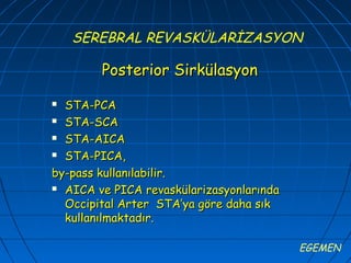 SEREBRAL REVASKÜLARİZASYON

        Posterior Sirkülasyon

 STA-PCA
 STA-SCA

 STA-AICA

 STA-PICA,

by-pass kullanılabilir.
 AICA ve PICA revaskülarizasyonlarında

  Occipital Arter STA’ya göre daha sık
  kullanılmaktadır.

                                          EGEMEN
 