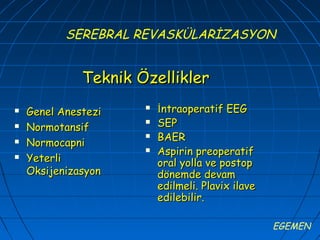 SEREBRAL REVASKÜLARİZASYON


              Teknik Özellikler
   Genel Anestezi       İntraoperatif EEG
   Normotansif
                         SEP
                         BAER
   Normocapni
                         Aspirin preoperatif
   Yeterli               oral yolla ve postop
    Oksijenizasyon        dönemde devam
                          edilmeli. Plavix ilave
                          edilebilir.

                                                   EGEMEN
 