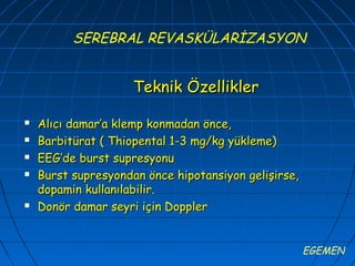 SEREBRAL REVASKÜLARİZASYON


                     Teknik Özellikler

   Alıcı damar’a klemp konmadan önce,
   Barbitürat ( Thiopental 1-3 mg/kg yükleme)
   EEG’de burst supresyonu
   Burst supresyondan önce hipotansiyon gelişirse,
    dopamin kullanılabilir.
   Donör damar seyri için Doppler


                                                      EGEMEN
 