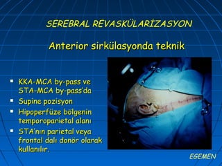 SEREBRAL REVASKÜLARİZASYON

            Anterior sirkülasyonda teknik


   KKA-MCA by-pass ve
    STA-MCA by-pass’da
   Supine pozisyon
   Hipoperfüze bölgenin
    temporoparietal alanı
   STA’nın parietal veya
    frontal dalı donör olarak
    kullanılır.
                                            EGEMEN
 
