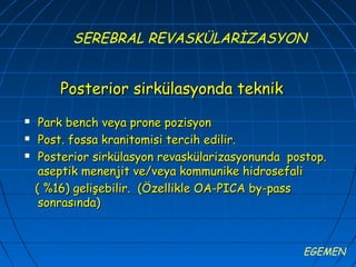 SEREBRAL REVASKÜLARİZASYON


        Posterior sirkülasyonda teknik
    Park bench veya prone pozisyon
    Post. fossa kranitomisi tercih edilir.
    Posterior sirkülasyon revaskülarizasyonunda postop.
     aseptik menenjit ve/veya kommunike hidrosefali
    ( %16) gelişebilir. (Özellikle OA-PICA by-pass
     sonrasında)



                                                   EGEMEN
 