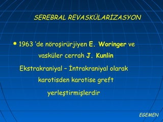 SEREBRAL REVASKÜLARİZASYON


   1963 ‘de nöroşirürjiyen E. Woringer ve
          vasküler cerrah J. Kunlin

    Ekstrakraniyal – İntrakraniyal olarak
          karotisden karotise greft

             yerleştirmişlerdir


                                             EGEMEN
 