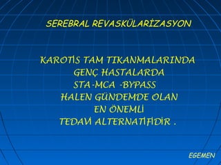 SEREBRAL REVASKÜLARİZASYON



KAROTİS TAM TIKANMALARINDA
     GENÇ HASTALARDA
     STA-MCA -BYPASS
   HALEN GÜNDEMDE OLAN
          EN ÖNEMLİ
   TEDAVİ ALTERNATİFİDİR .


                         EGEMEN
 