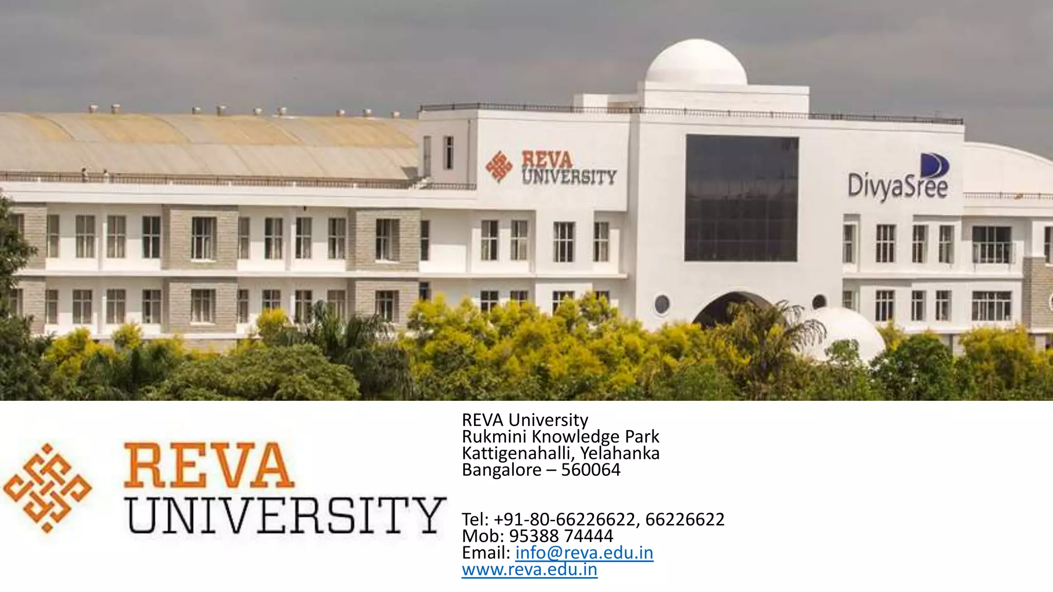 REVA University
Rukmini Knowledge Park
Kattigenahalli, Yelahanka
Bangalore – 560064
Tel: +91-80-66226622, 66226622
Mob: 95388 74444
Email: info@reva.edu.in
www.reva.edu.in
 