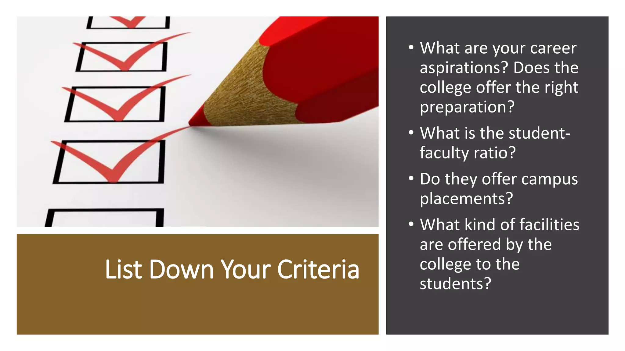 List Down Your Criteria
• What are your career
aspirations? Does the
college offer the right
preparation?
• What is the student-
faculty ratio?
• Do they offer campus
placements?
• What kind of facilities
are offered by the
college to the
students?
 