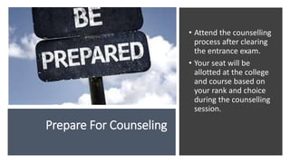 Prepare For Counseling
• Attend the counselling
process after clearing
the entrance exam.
• Your seat will be
allotted at the college
and course based on
your rank and choice
during the counselling
session.
 