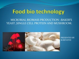 MICROBIAL BIOMASS PRODUCTION –BAKER’S 
YEAST ,SINGLE CELL PROTEIN AND MUSHROOM. 
PRESENTED BY 
M.REVATHI 
 