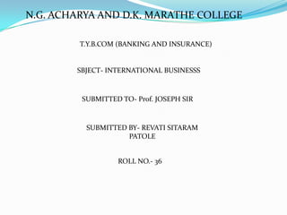 N.G. ACHARYA AND D.K. MARATHE COLLEGE T.Y.B.COM (BANKING AND INSURANCE) SBJECT- INTERNATIONAL BUSINESSS SUBMITTED TO- Prof. JOSEPH SIR SUBMITTED BY- REVATI SITARAM PATOLE ROLL NO.- 36 