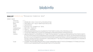 blobinfo
dpapilab> blobinfo.py "Enterprise Credential Data"
DPAPI BLOB
version = 1
provider = df9d8cd0-1501-11d1-8c7a-00c04fc297eb
mkey = f9023bb9-1d77-4acf-9e88-4e353831a7d4
flags = 0x20000000
descr = Enterprise Credential Data
cipherAlgo = AES-256 [0x6610]
hashAlgo = sha512 [0x800e]
salt = a60cd5b3e4f66f0feac8ccf2a85b4fc0793f7d80731690c1f813782450ce1787
hmac = 31f401b8c3d887b3a1ca1e6f3423ab8adb55c4eb584e5d9d9a078fb9d20e6f28
cipher = abb96a18b2bf07cc59e9802b14177d4b79535ac6b5b017cc5abb1aa78b5cb9d16a781C25b5f16b872
3172e7f29414a9f41b292988edea0f655af82fdb3f303a683ee813871df2013d7964f06a6430d625f7
b0cc4511fa1f1f54ae824029f2a76ff6244fdfdf13acb830d1805b2149f1b0445badbe514156307065
2f03e273639627b50cb71e0a9e594713d563e6b1857779e78e2f535dd6d541608be0d1f437a0d008c4
7d5e883d7729f7d2a4913dcbe
sign = 0cedd8738af650d82388af603e41c32a67cbb9a85ba1eb03375503c5f99dded137797bdf1d7416cb
5509167acb7d0b8dffbd97b3dcfb5d8706e7cf7fc02e298f
SANS DFIR Summit Prague 2015 - @dfirfpi on 16
 