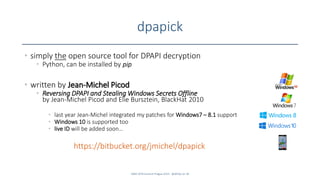 dpapick
• simply the open source tool for DPAPI decryption
• Python, can be installed by pip
• written by Jean-Michel Picod
• Reversing DPAPI and Stealing Windows Secrets Offline
by Jean-Michel Picod and Elie Bursztein, BlackHat 2010
• last year Jean-Michel integrated my patches for Windows7 – 8.1 support
• Windows 10 is supported too
• live ID will be added soon…
https://bitbucket.org/jmichel/dpapick
SANS DFIR Summit Prague 2015 - @dfirfpi on 30
 