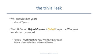 the trivial leak
SANS DFIR Summit Prague 2015 - @dfirfpi on 34
• well-known since years
• almost 7 years…
• The LSA Secret DefaultPassword OldVal keeps the Windows
installation password
• “uh ok, I must insert my new Windows password,
let me choose the best unbreakable one…”
 