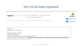 the trivial leak exposed
SANS DFIR Summit Prague 2015 - @dfirfpi on 36
dpapilab> lsasecrets.py --security=SECURITY --system=SYSTEM
–-secret=DefaultPassword
t h i s O n e I s T o o G o o d 4 u B u t D o n ' t C h e a t !
2013-07-11
Xavier de Carné de Carnavalet.
VENDOR CONTACT TIMELINE
2013-05-20: Bug found
2013-06-14: Contacted Microsoft Security Response Center
2013-06-14: Reply from Microsoft SRC: "the behavior you are reporting is not something that we consider a security vulnerability"
https://madiba.encs.concordia.ca/~x_decarn/docs/bug_report_password_caching.pdf
 