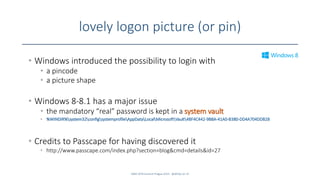 lovely logon picture (or pin)
SANS DFIR Summit Prague 2015 - @dfirfpi on 37
• Windows introduced the possibility to login with
• a pincode
• a picture shape
• Windows 8-8.1 has a major issue
• the mandatory “real” password is kept in a system vault
• %WINDIR%system32configsystemprofileAppDataLocalMicrosoftVault4BF4C442-9B8A-41A0-B380-DD4A704DDB28
• Credits to Passcape for having discovered it
• http://www.passcape.com/index.php?section=blog&cmd=details&id=27
 