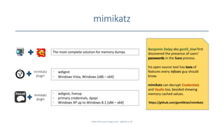 mimikatz
SANS DFIR Summit Prague 2015 - @dfirfpi on 40
Benjamin Delpy aka gentil_kiwi first
discovered the presence of users’
passwords in the lsass process.
his open source tool has tons of
features every infosec guy should
know.
mimikatz can decrypt Credentials
and Vaults too, besided showing
memory cached values.
https://github.com/gentilkiwi/mimikatz
The most complete solution for memory dumps
• wdigest
• Windows Vista, Windows [x86 – x64]
• wdigest, livessp
• primary credentials, dpapi
• Windows XP up to Windows 8.1 [x86 – x64]
 