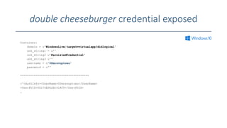 double cheeseburger credential exposed
Container:
domain = u'WindowsLive:target=virtualapp/didlogical'
unk_string1 = u''
unk_string2 u'PersistedCredential'
unk_string3 u''
username = u'02mrsvuptceu'
password = u''
----------------------------------------
('<AuthInfo><UserName>02mrsvuptceu</UserName>
<UserPUID>00275EFE2EC418C0</UserPUID>
…
 