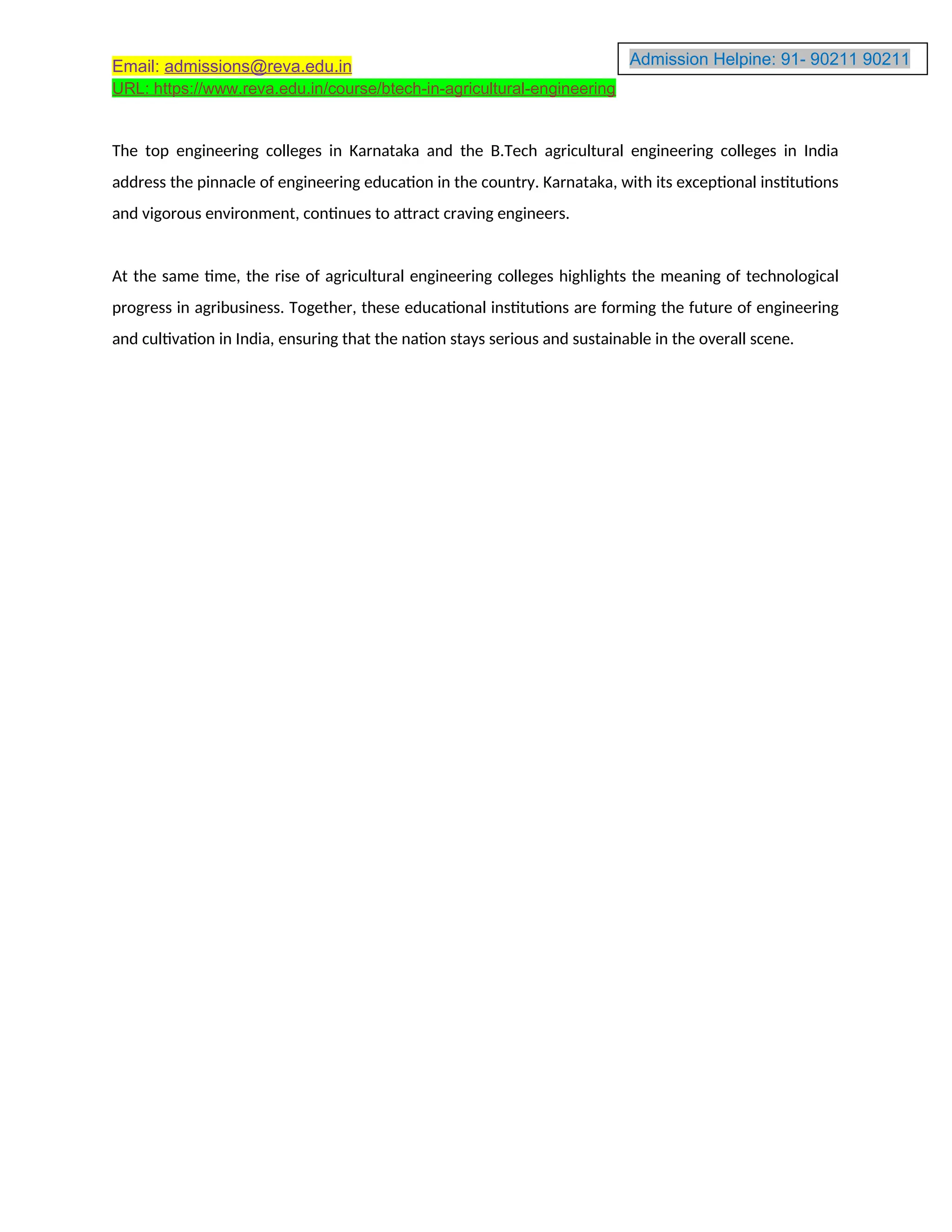 Admission Helpine: 91- 90211 90211
90211
Email: admissions@reva.edu.in
URL: https://www.reva.edu.in/course/btech-in-agricultural-engineering
The top engineering colleges in Karnataka and the B.Tech agricultural engineering colleges in India
address the pinnacle of engineering education in the country. Karnataka, with its exceptional institutions
and vigorous environment, continues to attract craving engineers.
At the same time, the rise of agricultural engineering colleges highlights the meaning of technological
progress in agribusiness. Together, these educational institutions are forming the future of engineering
and cultivation in India, ensuring that the nation stays serious and sustainable in the overall scene.
 