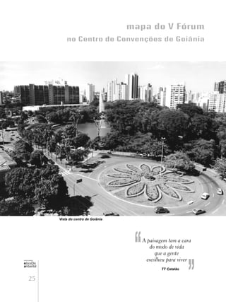 25
educação
ambiental
de
revista brasileira
mapa do V Fórum
no Centro de Convenções de Goiânia
Vista do centro de Goiânia
”
A paisagem tem a cara
do modo de vida
que a gente
escolheu para viver“ TT Catalão
 