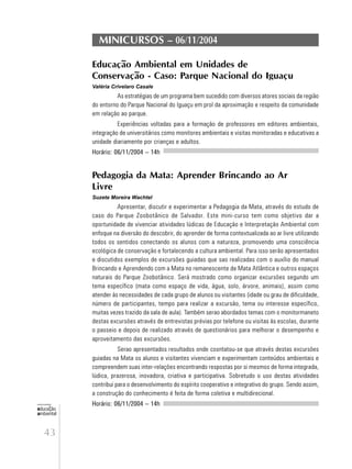 43
educação
ambiental
de
revista brasileira
MINICURSOS – 06/11/2004
Educação Ambiental em Unidades de
Conservação - Caso: Parque Nacional do Iguaçu
Valéria Crivelaro Casale
As estratégias de um programa bem sucedido com diversos atores sociais da região
do entorno do Parque Nacional do Iguaçu em prol da aproximação e respeito da comunidade
em relação ao parque.
Experiências voltadas para a formação de professores em editores ambientais,
integração de universitários como monitores ambientais e visitas monitoradas e educativas a
unidade diariamente por crianças e adultos.
Horário: 06/11/2004 – 14h
Pedagogia da Mata: Aprender Brincando ao Ar
Livre
Suzete Moreira Wachtel
Apresentar, discutir e experimentar a Pedagogia da Mata, através do estudo de
caso do Parque Zoobotânico de Salvador. Este mini-curso tem como objetivo dar a
oportunidade de vivenciar atividades lúdicas de Educação e Interpretação Ambiental com
enfoque na diversão do descobrir, do aprender de forma contextualizada ao ar livre utilizando
todos os sentidos conectando os alunos com a natureza, promovendo uma consciência
ecológica de conservação e fortalecendo a cultura ambiental. Para isso serão apresentados
e discutidos exemplos de excursões guiadas que sao realizadas com o auxílio do manual
Brincando e Aprendendo com a Mata no remanescente de Mata Atlântica e outros espaços
naturais do Parque Zoobotânico. Será mostrado como organizar excursões segundo um
tema específico (mata como espaço de vida, água, solo, árvore, animais), assim como
atender às necessidades de cada grupo de alunos ou visitantes (idade ou grau de dificuldade,
número de participantes, tempo para realizar a excursão, tema ou interesse específico,
muitas vezes trazido da sala de aula). Também serao abordados temas com o monitormaneto
destas excursões através de entrevistas prévias por telefone ou visitas às escolas, durante
o passeio e depois de realizado através de questionários para melhorar o desempenho e
aproveitamento das excursões.
Serao apresentados resultados onde cosntatou-se que através destas excursões
guiadas na Mata os alunos e visitantes vivenciam e experimentam conteúdos ambientais e
compreendem suas inter-relações encontrando respostas por si mesmos de forma integrada,
lúdica, prazerosa, inovadora, criativa e participativa. Sobretudo o uso destas atividades
contribui para o desenvolvimento do espírito cooperativo e integrativo do grupo. Sendo assim,
a construção do conhecimento é feita de forma coletiva e multidirecional.
Horário: 06/11/2004 – 14h
 