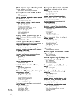 75
educação
ambiental
de
revista brasileira
Educação ambiental em espaços escolares: Uma proposta de
formação continuada de professores
Maria de Jesus da Conceição Ferreira Fonseca
Grupo universitário de educação ambiental – GUEAM, em
Bragança-PA
Maria de Lima Gomes
Educação ambiental em comunidades de ilhas, no entorno da
Usina Hidrelétrica de Tucuruí
Maria de Nazaré Almeida Rocha
Raízes da Amazônia : Divulgando a educação ambiental
Maria do Socorro Pereira Lima
Liduina Chaves Cavalcanti
Márcia do Socorro de Souza
HiginoAldilene da Conceição Maués Negrão
Maria das Graças Barroso Jerônimo
Cely Maria Filgueira Jardim
Antonia de Almeida Ramos
Maria Izabel Alves dos Reis
Eliana Silva de Souza
Os recursos florestais e sua transformação em cultura na
cidade – Reconstituindo significados apartir da educação
ambiental
Marilena Loureiro da Silva
A educação ambiental no Curso de Pedagogia da UFPA:
Superando a lógica da artificialidade burocrática em busca de
um encontro com a pedagogia da complexidade
Marilena Loureiro da Silva
A educação anbiental na formação de formação de
professores e professoras: Uma experiência na associação
de moradores da Terra Firme
Márcia Cristina Lopes e Silva
Percepções de professoras em formação inicial sobre o
ensinar e o aprender em educação ambiental
Andrade, M. T .V. S
Teixeira, T. P. B
Pessoa, W. R.
Educação ambiental e qualidade de vida
Nilene Fernandes Soares
A educação ambiental na comunidade de Acarajó –
Bragança-PA
Raimunda Kelly da Silva Gomes
Maria de Lima Gomes
Intenções de sensibilização e perspectivas de intervenção a
partir da educação ambiental
Maria Gilvana Cavalcante Silva
Rose Mary Pinheiro dos Santos
Milena Ferreira Rego Barros
Osmarina Maria dos Santos Dantas
Priscyla Cristinny Santiago da Luz
Lucicléia Pereira da Silva
Ariadne Peres do Espírito Santo
Metodologia para elaboração de programas municipais de
educação ambiental
Rosiane Ferreira Gonçalves
Maria Ludetana Araújo
Sandra Cristina Santiago
Aline Meiguins de Lima
Argemira dos Santos Araújo
Alguns aspectos da atividade garimpeira no Crepurizinho
(Itaituba, Pará): Possibilidades e limites da educação
ambiental
Lúcia Helena Machado da Silva
Rosália Sadeck dos Santos
Flávio Bezerra Barros
Educação ambiental não-formal como processo de
conservação de um rio urbano, no bairro do Barreiro
Sheila Patrícia Dalmácio Barbosa
Enraizamento da educação ambiental nas escolas:
Capilaridades e bloqueios
Orlando Nobre B. de Souza
Conhecendo a Amazônia: Práticas pedagógicas para
envolvimento ambiental em unidades de conservação
Sandra Santiago Freitas
Ludetana Araújo
Rosiane Gonçalves
Socorro Brasil
Andréa Bezerra de Castro
Ivelise Nazaré F. Fiock dos Santos
Projeto de recuperação do Rio Apeú sob o enfoque da
educação ambiental
Sebastião Anisio dos Santos
Euclides Holanda Cavalcante Filho
Argemira dos Santos Araújo
Ivete dos Santos Gomes
Andréa Roseane P. Bem-Bom
Oneide Baia de Castro
Projeto Dialugu's
Sueli Maria Facundes de Moraes
Mudança no tratamento do lixo na localidade do patal em
augusto corrêa-PA
Maria de Lima Gomes
Teresinha Ferreria Matos
Cantinho da reciclagem na escola: Uma estratégia para a
recuperação do Rio Careja em Bragança-Pará
Maria Laíde da Silva
Maria de Lima Gomes
Terezinha Oliveira Malcher
A pesca predatória na comunidade de Limondeua, em
Viseu-PA
Maria de Lima Gomes
Vonnecilva da Silva Furtado
A educação ambiental na Comunidade de Acarajó-
Bragança-PA
Raimunda Kelly Silva Gomes
Wagneter Lima de Aviz
Marila de Lima Gomes
Educação ambiental e instituições públicas: Práticas
educativas em unidades de conservação ambiental
Marilena Loureiro da Silva
Margareth Monteiro da Gama
Práticas de educação ambiental na Ilha de Algodoal
Maria do Socorro Vicente Brasil
Argemira dos Santos Araújo
Fulvio Costa Freitas Noemi Vianna Rodrigues
Eudson da Costa Junior
Eloysa Maciel
 