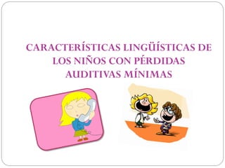 CARACTERÍSTICAS LINGÜÍSTICAS DE
    LOS NIÑOS CON PÉRDIDAS
      AUDITIVAS MÍNIMAS
 