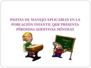 PAUTAS DE MANEJO APLICABLES EN LA
 POBLACIÓN INFANTIL QUE PRESENTA
   PÉRDIDAS AUDITIVAS MÍNIMAS
 