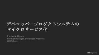 デベロッパープロダクトシステムの
マイクロサービス化
Ryohei N. Miyota
Product Manager, Developer Products
LINE Corp.
Engineering
 