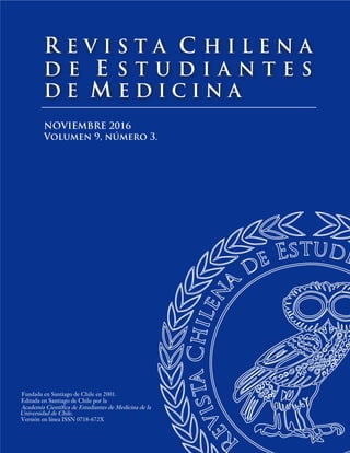 NOVIEMBRE 2016
Volumen 9, número 3.
Fundada en Santiago de Chile en 2001.
Editada en Santiago de Chile por la
Academia Científica de Estudiantes de Medicina de la
R E V I S T A C H I L E N A
D E E S T U D I A N T E S
D E M E D I C I N A
Universidad de Chile.
Versión en línea ISSN 0718-672X
 