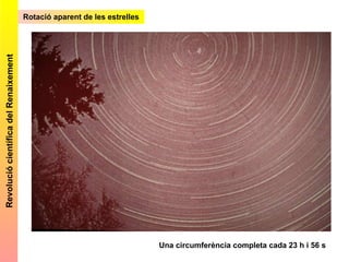Rotació aparent de les estrelles Revolució científica del Renaixement Una circumferència completa cada 23 h i 56 s 