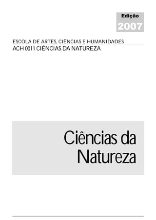 Edição

                                    2007
ESCOLA DE ARTES, CIÊNCIAS E HUMANIDADES
ACH 0011 CIÊNCIAS DA NATUREZA




                 Ciências da
                  Natureza
 