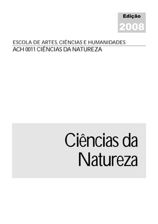 Edição

                                    2008
ESCOLA DE ARTES, CIÊNCIAS E HUMANIDADES
ACH 0011 CIÊNCIAS DA NATUREZA




                 Ciências da
                  Natureza
 