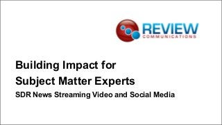 Building Impact for
Subject Matter Experts
SDR News Streaming Video and Social Media
 