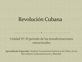 Unidad IV: El periodo de las transformaciones
estructurales
Aprendizaje Esperado: Analizar los procesos históricos de Chile a la luz
del contexto Latinoamericano y Mundial.
 