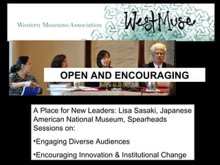 A Place for New Leaders: Lisa Sasaki, Japanese American National Museum, Spearheads Sessions on: Engaging Diverse Audiences Encouraging Innovation & Institutional Change OPEN AND ENCOURAGING 