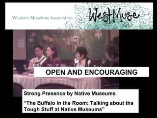 Strong Presence by Native Museums “ The Buffalo in the Room: Talking about the Tough Stuff at Native Museums”   OPEN AND ENCOURAGING 