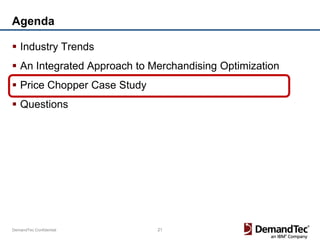 Agenda

 Industry Trends
 An Integrated Approach to Merchandising Optimization
 Price Chopper Case Study
 Questions




DemandTec Confidential       21
 