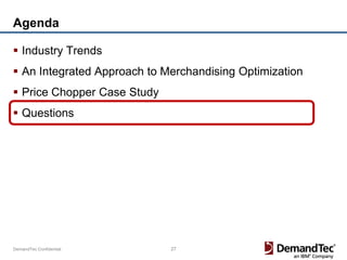 Agenda

 Industry Trends
 An Integrated Approach to Merchandising Optimization
 Price Chopper Case Study
 Questions




DemandTec Confidential       27
 