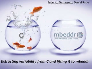 Federico Tomassetti, Daniel Ratiu

          Contribution to Mbeddr




                    Image
Extracting variability from C and lifting it to mbeddr
 